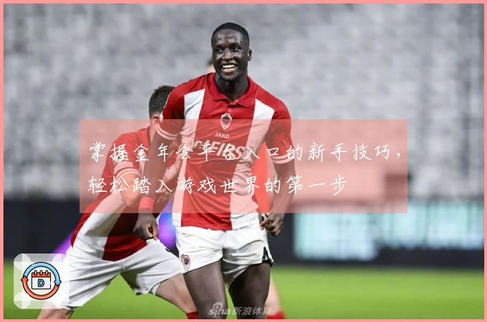 掌握金年会平台入口的新手技巧，轻松踏入游戏世界的第一步