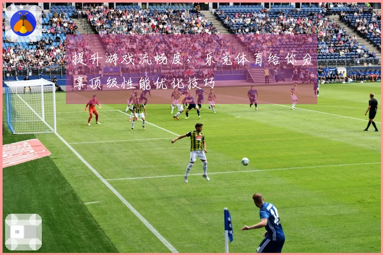 提升游戏流畅度，乐竞体育给你分享顶级性能优化技巧