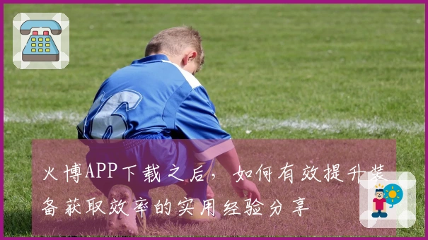 火博APP下载之后，如何有效提升装备获取效率的实用经验分享