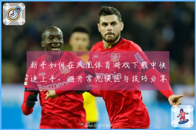 新手如何在凤凰体育游戏下载中快速上手，避开常见误区与技巧分享