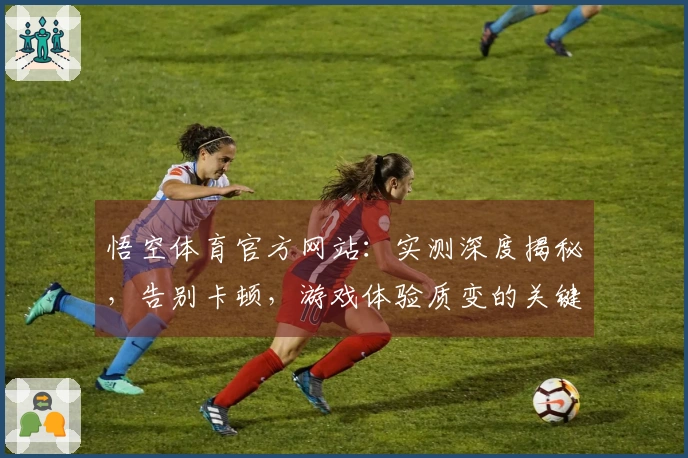 悟空体育官方网站：实测深度揭秘，告别卡顿，游戏体验质变的关键优化技巧