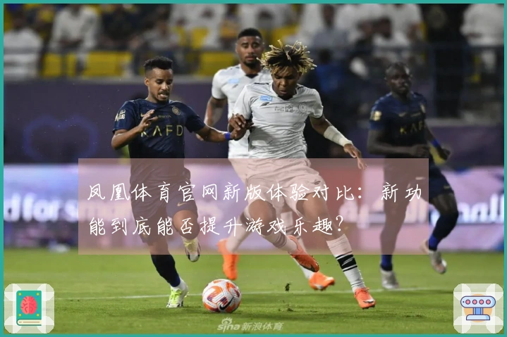 凤凰体育官网新版体验对比：新功能到底能否提升游戏乐趣？