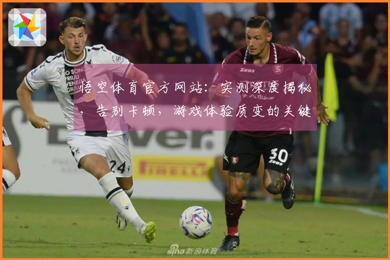 悟空体育官方网站：实测深度揭秘，告别卡顿，游戏体验质变的关键优化技巧