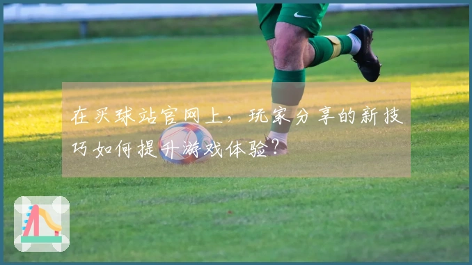 在买球站官网上，玩家分享的新技巧如何提升游戏体验？