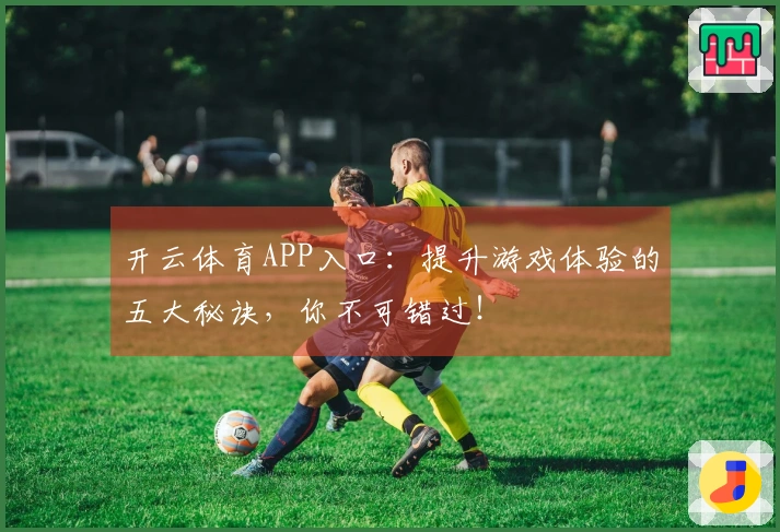 开云体育APP入口：提升游戏体验的五大秘诀，你不可错过！