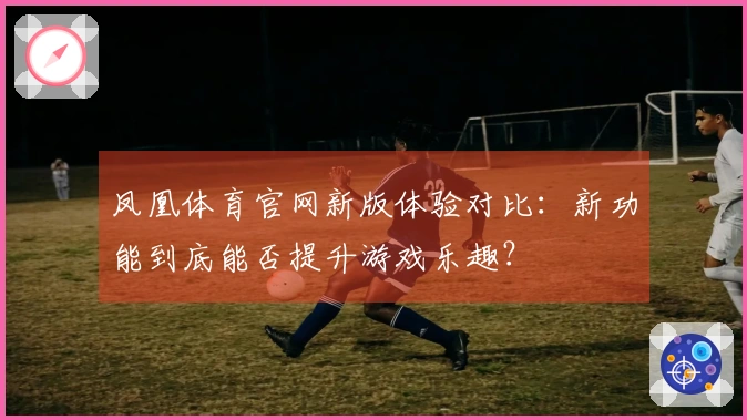 凤凰体育官网新版体验对比：新功能到底能否提升游戏乐趣？