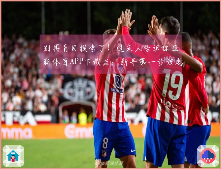 别再盲目摸索了！过来人告诉你亚新体育APP下载后，新手第一步该怎么走才对