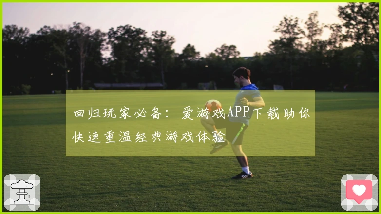 回归玩家必备：爱游戏APP下载助你快速重温经典游戏体验