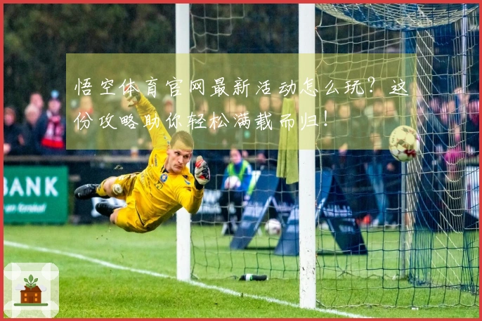 悟空体育官网最新活动怎么玩？这份攻略助你轻松满载而归！