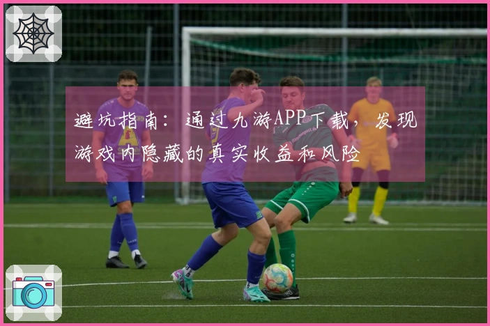 避坑指南：通过九游APP下载，发现游戏内隐藏的真实收益和风险