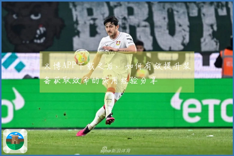 火博APP下载之后，如何有效提升装备获取效率的实用经验分享