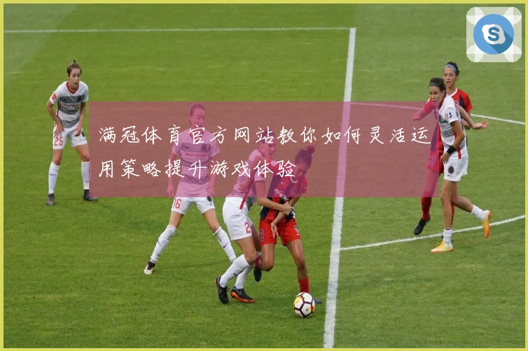 满冠体育官方网站教你如何灵活运用策略提升游戏体验