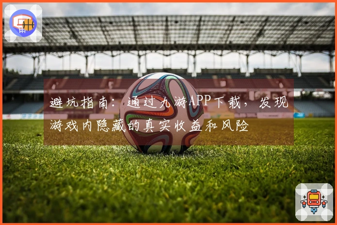 避坑指南：通过九游APP下载，发现游戏内隐藏的真实收益和风险