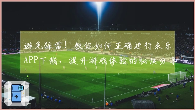 避免踩雷！教你如何正确进行米乐APP下载，提升游戏体验的秘诀分享