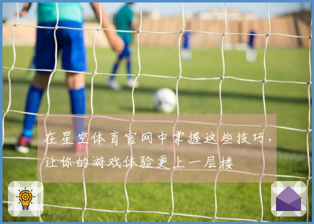 在星空体育官网中掌握这些技巧，让你的游戏体验更上一层楼