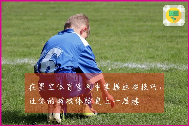在星空体育官网中掌握这些技巧，让你的游戏体验更上一层楼